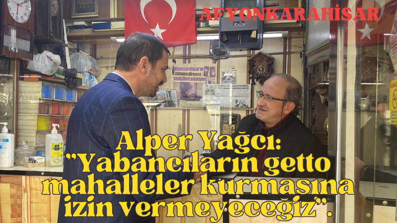 Alper Yağcı: ''Yabancıların getto mahalleler kurmasına izin vermeyeceğiz''.